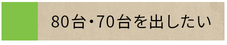 80台・70台を出したい